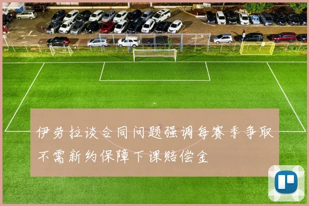 伊劳拉谈合同问题强调每赛季争取不需新约保障下课赔偿金