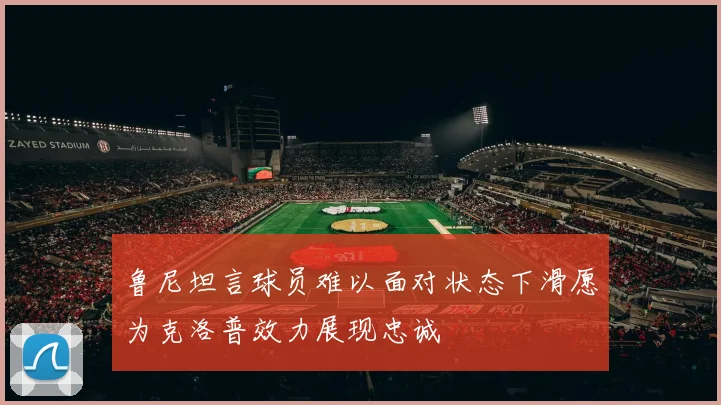 鲁尼坦言球员难以面对状态下滑愿为克洛普效力展现忠诚