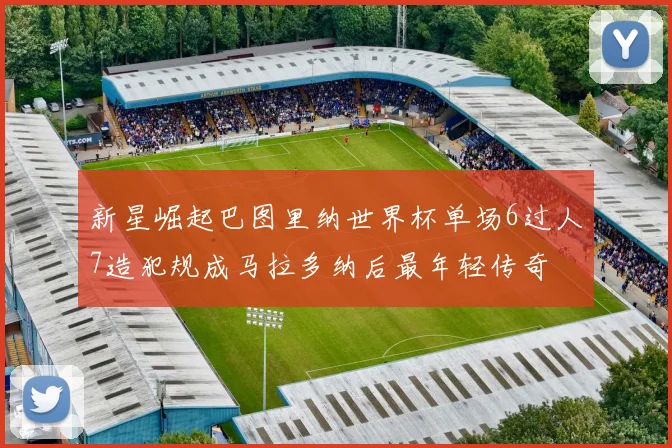 新星崛起巴图里纳世界杯单场6过人7造犯规成马拉多纳后最年轻传奇