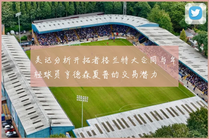 美记分析开拓者格兰特大合同与年轻球员亨德森夏普的交易潜力