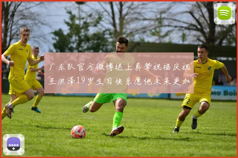 广东队官方微博送上真挚祝福庆祝王洪泽19岁生日快乐愿他未来更加辉煌