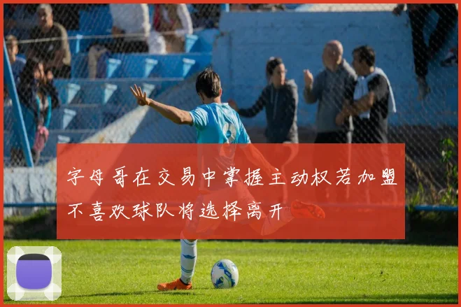 字母哥在交易中掌握主动权若加盟不喜欢球队将选择离开
