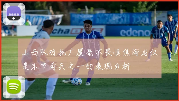 山西队对抗广厦毫不畏惧焦海龙仅是末节奇兵之一的表现分析