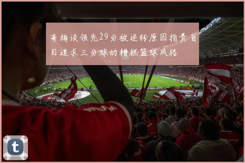 夸梅谈领先29分被逆转原因指责盲目追求三分球的糟糕篮球风格