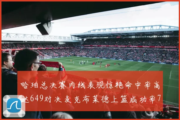 哈珀总决赛内线表现惊艳命中率高达649对决麦克布莱德上篮成功率75