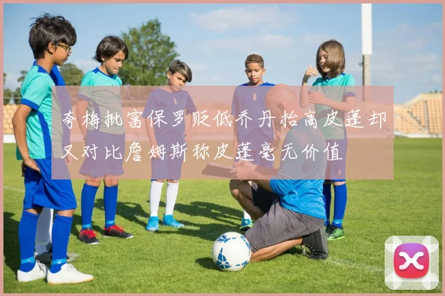 夸梅批富保罗贬低乔丹抬高皮蓬却又对比詹姆斯称皮蓬毫无价值