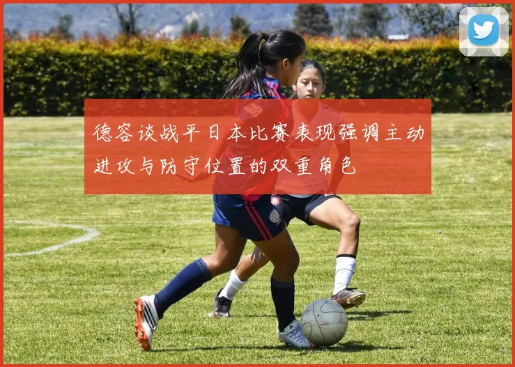 德容谈战平日本比赛表现强调主动进攻与防守位置的双重角色