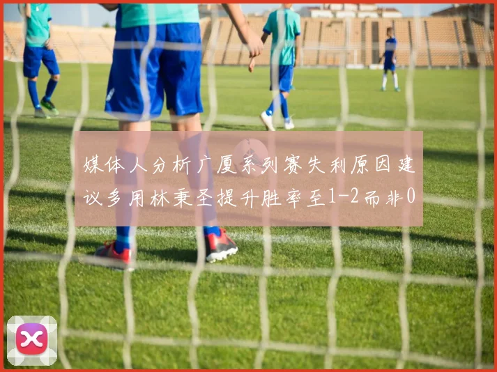 媒体人分析广厦系列赛失利原因建议多用林秉圣提升胜率至1-2而非0-3