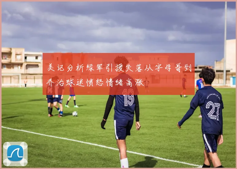 美记分析绿军引援失落从字母哥到乔治球迷愤怒情绪高涨