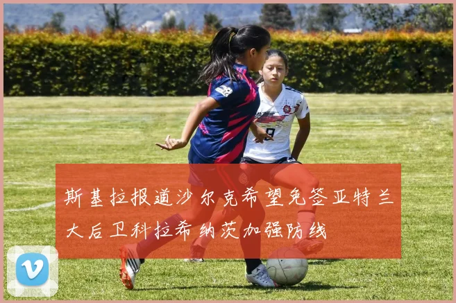 斯基拉报道沙尔克希望免签亚特兰大后卫科拉希纳茨加强防线