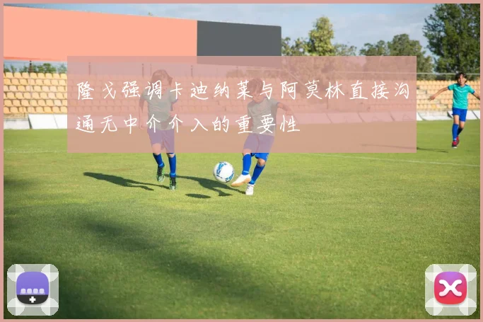 隆戈强调卡迪纳莱与阿莫林直接沟通无中介介入的重要性