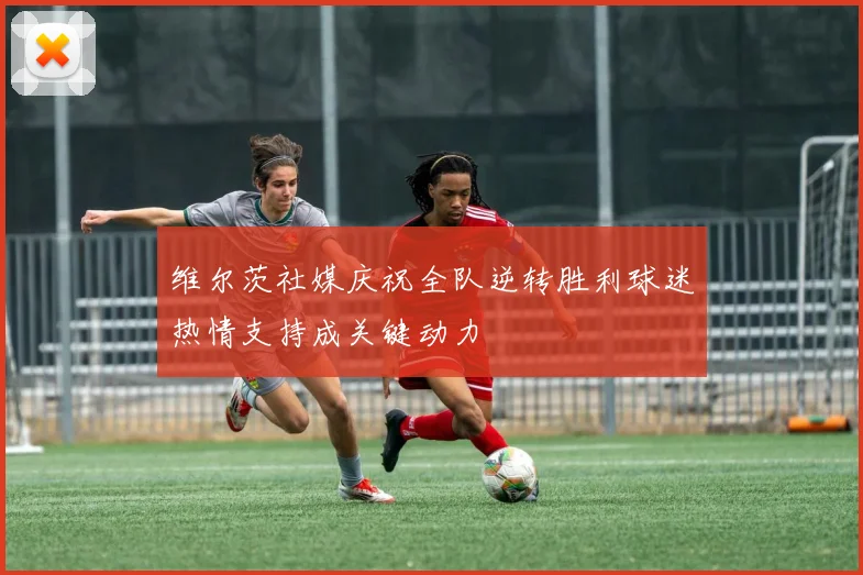 维尔茨社媒庆祝全队逆转胜利球迷热情支持成关键动力