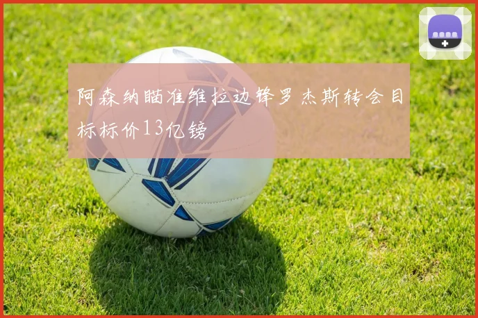阿森纳瞄准维拉边锋罗杰斯转会目标标价13亿镑