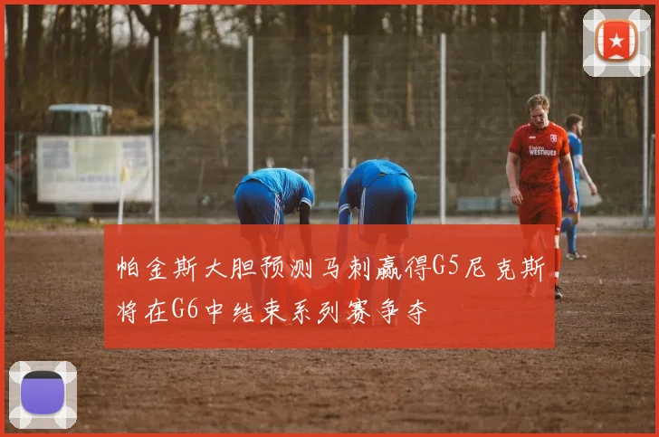 帕金斯大胆预测马刺赢得G5尼克斯将在G6中结束系列赛争夺