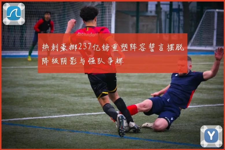 热刺豪掷237亿镑重塑阵容誓言摆脱降级阴影与强队争辉