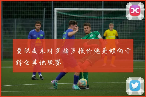 曼联尚未对罗梅罗报价他更倾向于转会其他联赛