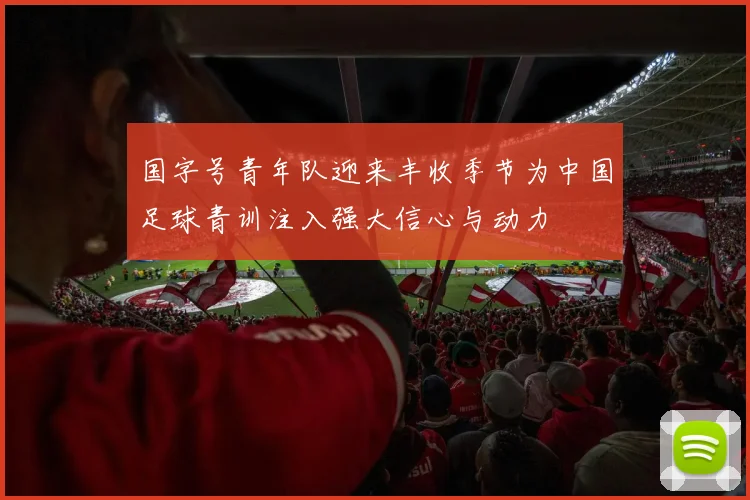 国字号青年队迎来丰收季节为中国足球青训注入强大信心与动力