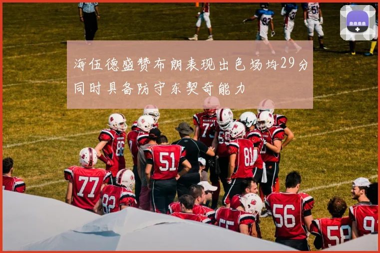 海伍德盛赞布朗表现出色场均29分同时具备防守东契奇能力