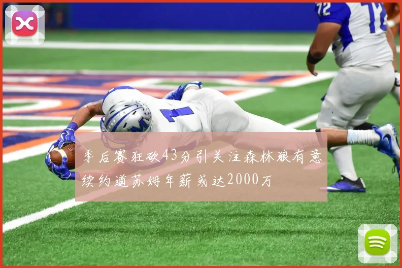 季后赛狂砍43分引关注森林狼有意续约道苏姆年薪或达2000万