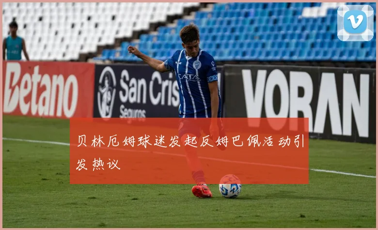 贝林厄姆球迷发起反姆巴佩活动引发热议
