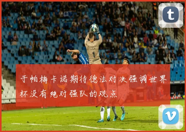 于帕梅卡诺期待德法对决强调世界杯没有绝对强队的观点