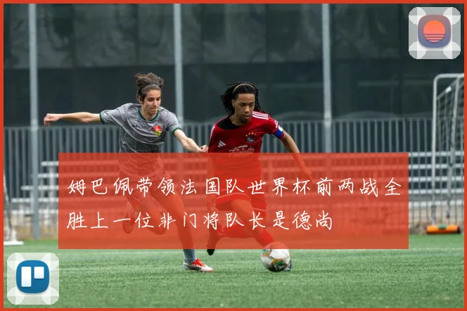 姆巴佩带领法国队世界杯前两战全胜上一位非门将队长是德尚