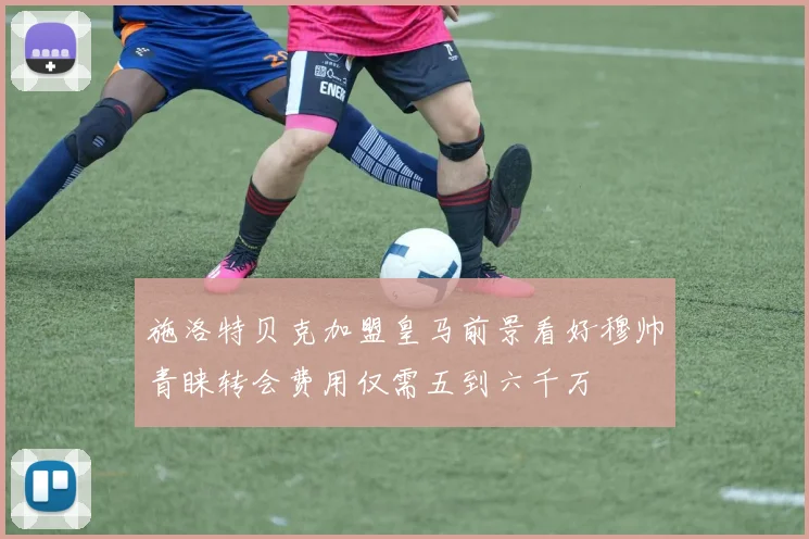 施洛特贝克加盟皇马前景看好穆帅青睐转会费用仅需五到六千万