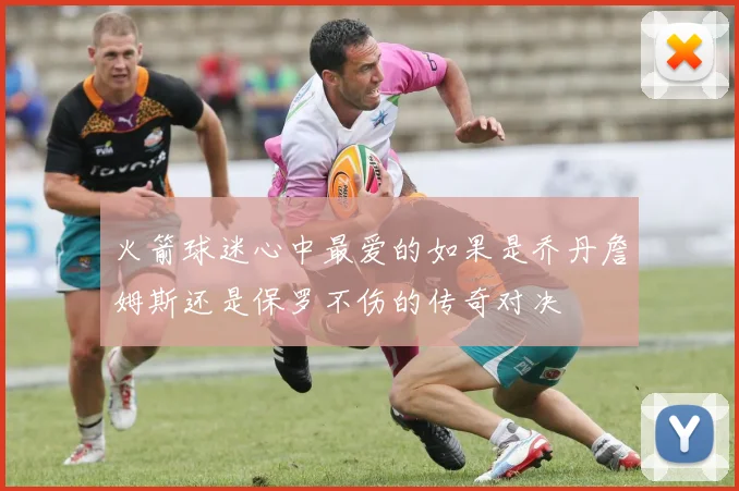 火箭球迷心中最爱的如果是乔丹詹姆斯还是保罗不伤的传奇对决