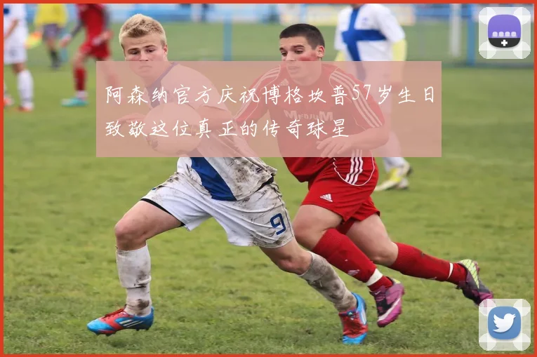 阿森纳官方庆祝博格坎普57岁生日致敬这位真正的传奇球星