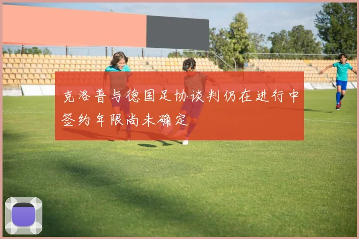 克洛普与德国足协谈判仍在进行中签约年限尚未确定