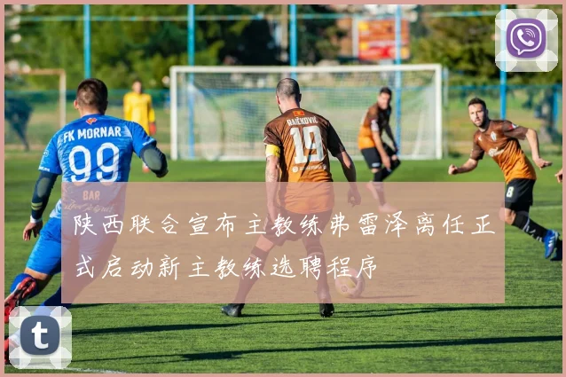 陕西联合宣布主教练弗雷泽离任正式启动新主教练选聘程序