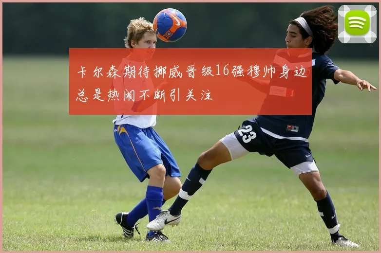 卡尔森期待挪威晋级16强穆帅身边总是热闹不断引关注